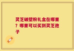 灵芝破壁粉礼盒在哪里？哪里可以买到灵芝孢子