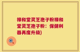 禄和堂灵芝孢子粉禄和堂灵芝孢子粉：保健利器再度升级)