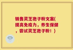 销售灵芝孢子粉文案(提高免疫力，养生保健，尝试灵芝孢子粉！)