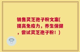 销售灵芝孢子粉文案(提高免疫力，养生保健，尝试灵芝孢子粉！)