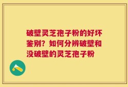 破壁灵芝孢子粉的好坏鉴别？如何分辨破壁和没破壁的灵芝孢子粉