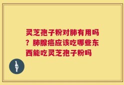灵芝孢子粉对肺有用吗？肺腺癌应该吃哪些东西能吃灵芝孢子粉吗