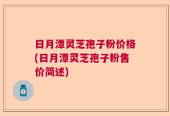 日月潭灵芝孢子粉价格(日月潭灵芝孢子粉售价简述)