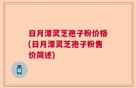 日月潭灵芝孢子粉价格(日月潭灵芝孢子粉售价简述)