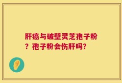 肝癌与破壁灵芝孢子粉？孢子粉会伤肝吗？