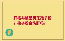 肝癌与破壁灵芝孢子粉？孢子粉会伤肝吗？