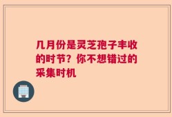 几月份是灵芝孢子丰收的时节？你不想错过的采集时机
