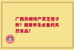 广西天峨特产灵芝孢子粉？健康养生必备的天然食品？