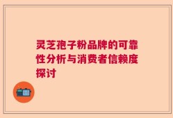 灵芝孢子粉品牌的可靠性分析与消费者信赖度探讨