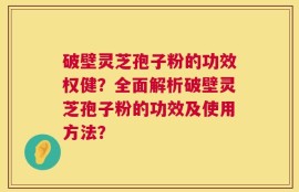 破壁灵芝孢子粉的功效权健？全面解析破壁灵芝孢子粉的功效及使用方法？