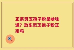 正宗灵芝孢子粉是啥味道？敖东灵芝孢子粉正宗吗