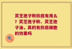 灵芝孢子粉抗癌有用么？灵芝孢子粉、灵芝孢子油，真的有抗癌细胞的效果吗
