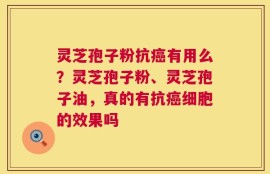 灵芝孢子粉抗癌有用么？灵芝孢子粉、灵芝孢子油，真的有抗癌细胞的效果吗