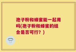 孢子粉和蜂蜜能一起用吗(孢子粉和蜂蜜的组合是否可行？)