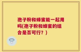 孢子粉和蜂蜜能一起用吗(孢子粉和蜂蜜的组合是否可行？)