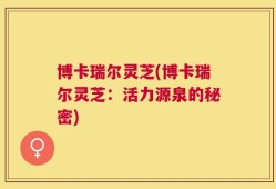 博卡瑞尔灵芝(博卡瑞尔灵芝：活力源泉的秘密)
