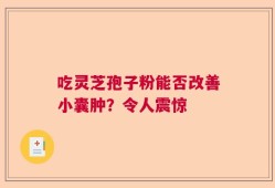 吃灵芝孢子粉能否改善小囊肿？令人震惊