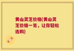 黄山灵芝价格(黄山灵芝价格一览，让你轻松选购)