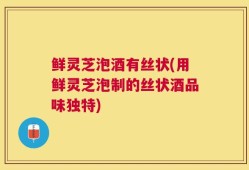 鲜灵芝泡酒有丝状(用鲜灵芝泡制的丝状酒品味独特)