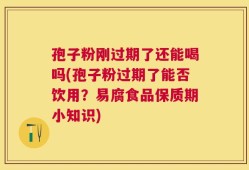 孢子粉刚过期了还能喝吗(孢子粉过期了能否饮用？易腐食品保质期小知识)