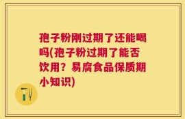 孢子粉刚过期了还能喝吗(孢子粉过期了能否饮用？易腐食品保质期小知识)