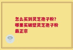 怎么买到灵芝孢子粉？哪里买破壁灵芝孢子粉最正宗
