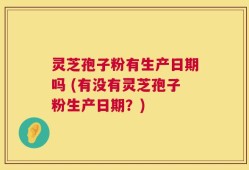 灵芝孢子粉有生产日期吗 (有没有灵芝孢子粉生产日期？)