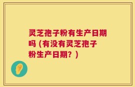 灵芝孢子粉有生产日期吗 (有没有灵芝孢子粉生产日期？)