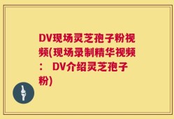 DV现场灵芝孢子粉视频(现场录制精华视频： DV介绍灵芝孢子粉)
