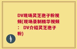 DV现场灵芝孢子粉视频(现场录制精华视频： DV介绍灵芝孢子粉)