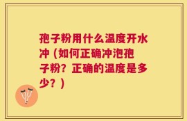 孢子粉用什么温度开水冲 (如何正确冲泡孢子粉？正确的温度是多少？)