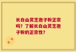 长白山灵芝孢子粉正宗吗？了解长白山灵芝孢子粉的正宗性？