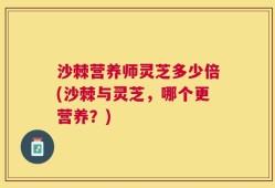 沙棘营养师灵芝多少倍(沙棘与灵芝，哪个更营养？)