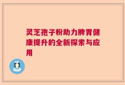 灵芝孢子粉助力脾胃健康提升的全新探索与应用