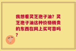 我想看灵芝孢子油？灵芝孢子油这种价格稍贵的东西在网上买可靠吗？