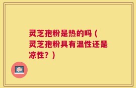 灵芝孢粉是热的吗 (灵芝孢粉具有温性还是凉性？)
