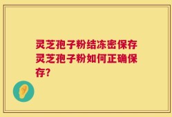 灵芝孢子粉结冻密保存灵芝孢子粉如何正确保存？