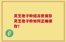 灵芝孢子粉结冻密保存灵芝孢子粉如何正确保存？
