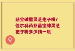 菇宝破壁灵芝孢子粉？佳尔科药业菌宝牌灵芝孢子粉多少钱一瓶