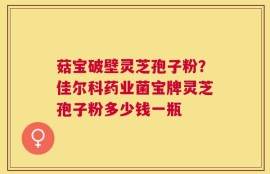 菇宝破壁灵芝孢子粉？佳尔科药业菌宝牌灵芝孢子粉多少钱一瓶
