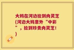 大妈在河边捡到肉灵芝(河边大妈意外“中彩”，捡到珍贵肉灵芝！)