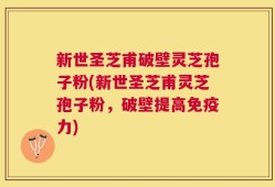 新世圣芝甫破壁灵芝孢子粉(新世圣芝甫灵芝孢子粉，破壁提高免疫力)