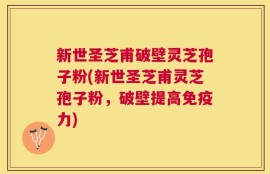 新世圣芝甫破壁灵芝孢子粉(新世圣芝甫灵芝孢子粉，破壁提高免疫力)