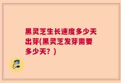 黑灵芝生长速度多少天出芽(黑灵芝发芽需要多少天？)