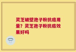 灵芝破壁孢子粉抗癌用量？灵芝孢子粉抗癌效果好吗