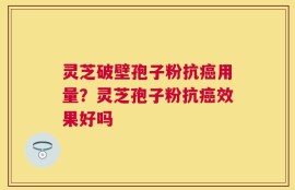 灵芝破壁孢子粉抗癌用量？灵芝孢子粉抗癌效果好吗