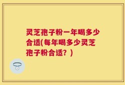 灵芝孢子粉一年喝多少合适(每年喝多少灵芝孢子粉合适？)