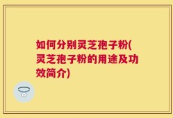 如何分别灵芝孢子粉(灵芝孢子粉的用途及功效简介)