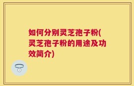 如何分别灵芝孢子粉(灵芝孢子粉的用途及功效简介)