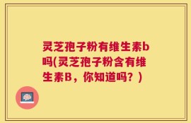 灵芝孢子粉有维生素b吗(灵芝孢子粉含有维生素B，你知道吗？)